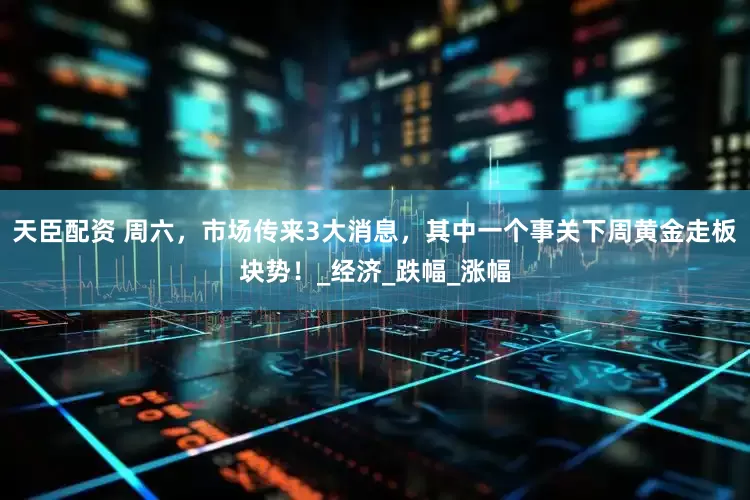 天臣配资 周六，市场传来3大消息，其中一个事关下周黄金走板块势！_经济_跌幅_涨幅