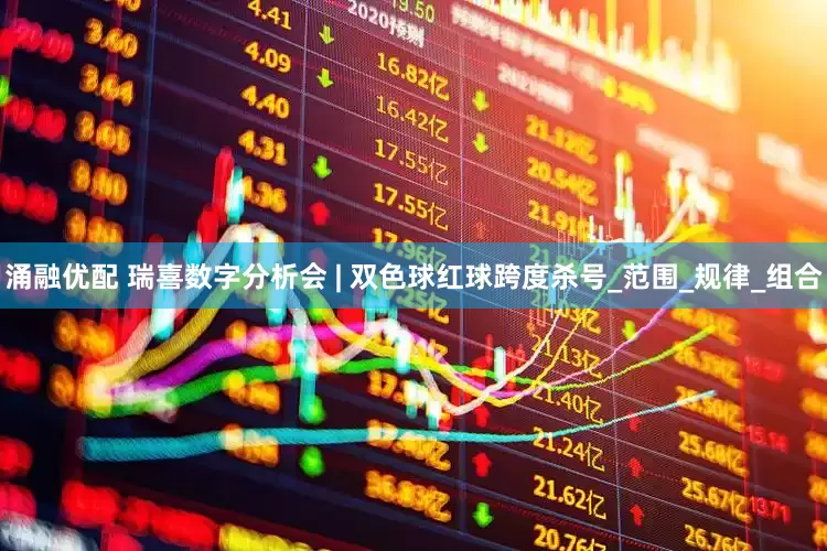 涌融优配 瑞喜数字分析会 | 双色球红球跨度杀号_范围_规律_组合
