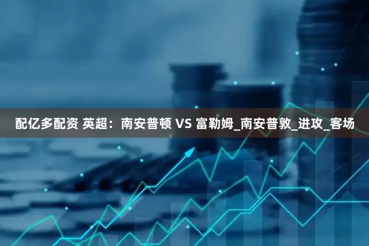 配亿多配资 英超：南安普顿 VS 富勒姆_南安普敦_进攻_客场