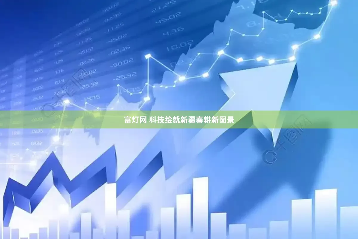 富灯网 科技绘就新疆春耕新图景