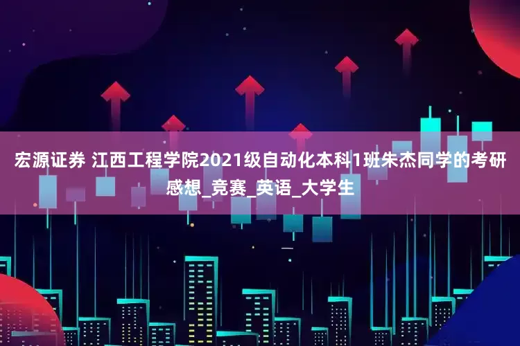 宏源证券 江西工程学院2021级自动化本科1班朱杰同学的考研感想_竞赛_英语_大学生