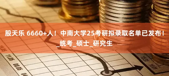 股天乐 6660+人！中南大学25考研拟录取名单已发布！_统考_硕士_研究生