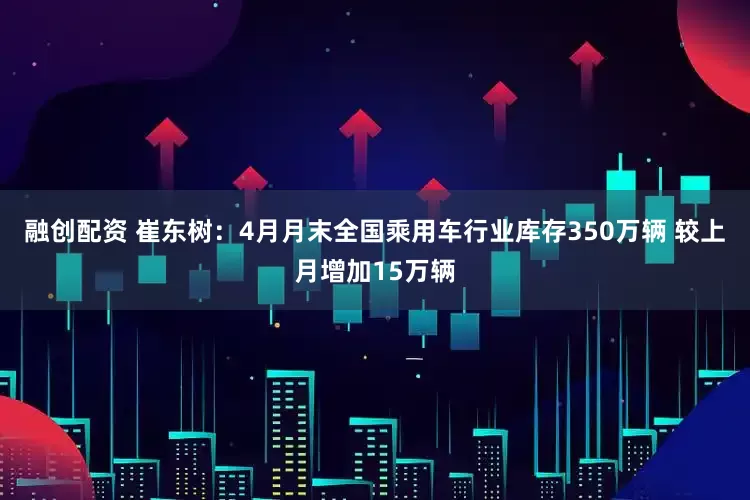 融创配资 崔东树：4月月末全国乘用车行业库存350万辆 较上月增加15万辆