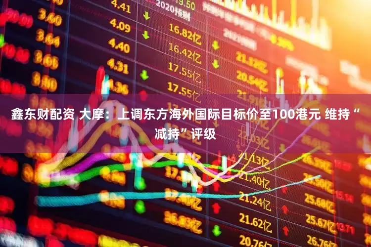 鑫东财配资 大摩：上调东方海外国际目标价至100港元 维持“减持”评级