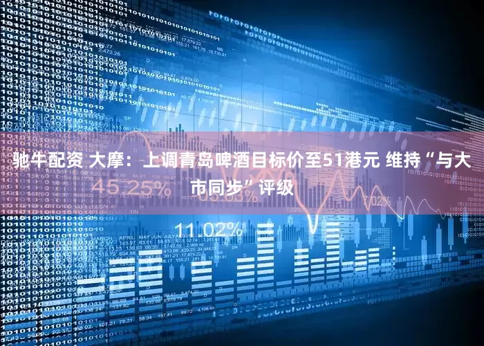 驰牛配资 大摩：上调青岛啤酒目标价至51港元 维持“与大市同步”评级