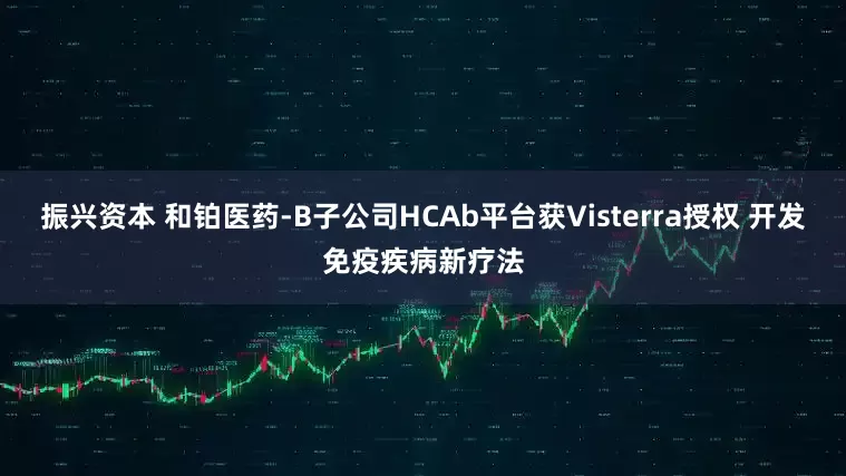 振兴资本 和铂医药-B子公司HCAb平台获Visterra授权 开发免疫疾病新疗法