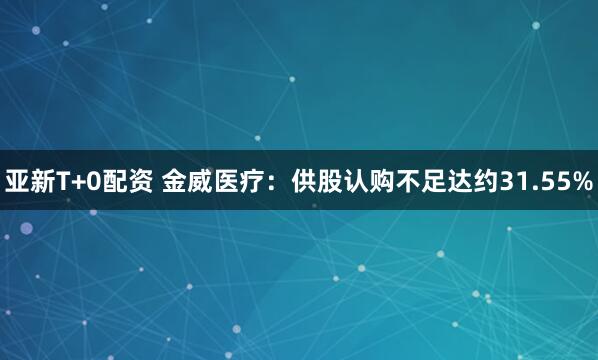 亚新T+0配资 金威医疗：供股认购不足达约31.55%