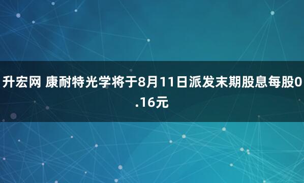 升宏网 康耐特光学将于8月11日派发末期股息每股0.16元