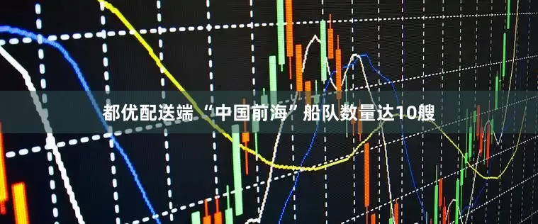 都优配送端 “中国前海”船队数量达10艘