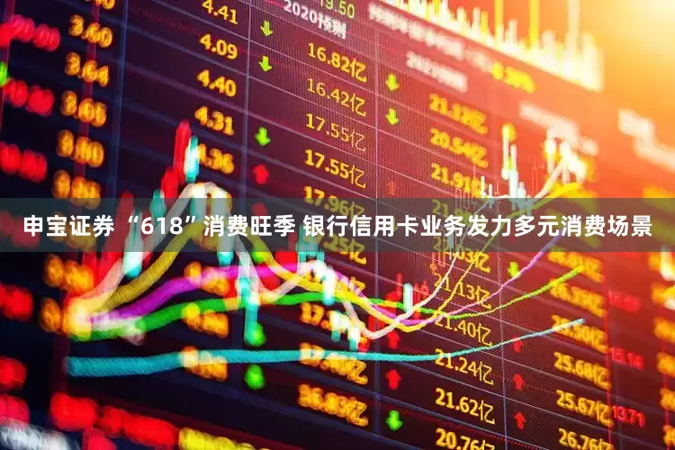 申宝证券 “618”消费旺季 银行信用卡业务发力多元消费场景