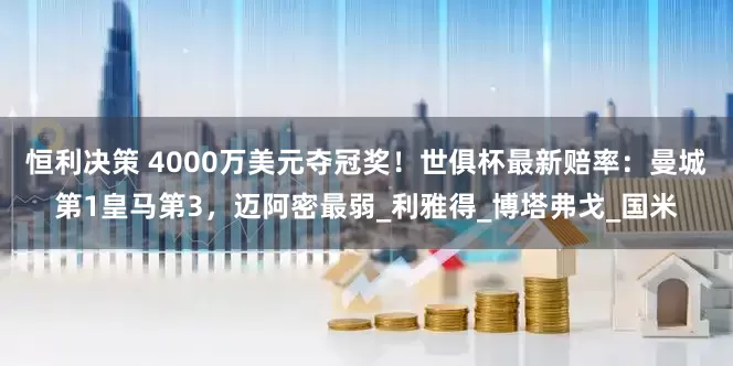 恒利决策 4000万美元夺冠奖！世俱杯最新赔率：曼城第1皇马第3，迈阿密最弱_利雅得_博塔弗戈_国米