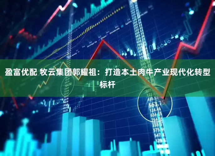 盈富优配 牧云集团郭耀祖：打造本土肉牛产业现代化转型标杆