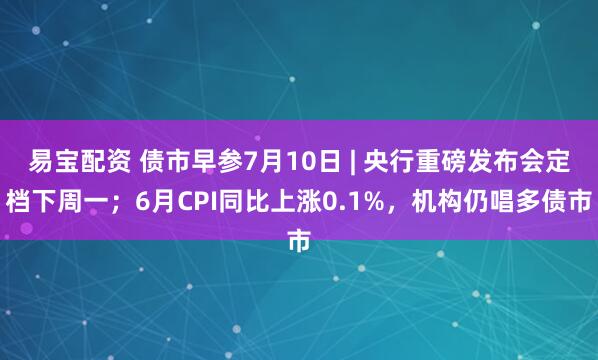 易宝配资 债市早参7月10日 | 央行重磅发布会定档下周一；6月CPI同比上涨0.1%，机构仍唱多债市