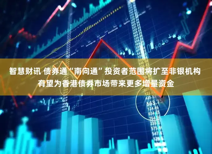 智慧财讯 债券通“南向通”投资者范围将扩至非银机构 有望为香港债券市场带来更多增量资金