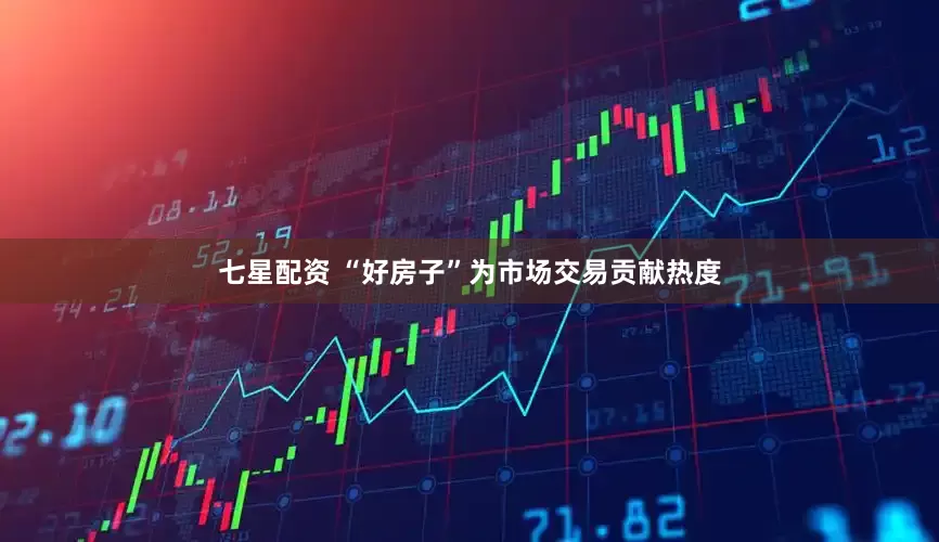 七星配资 “好房子”为市场交易贡献热度