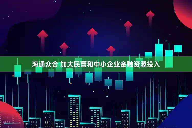 海通众合 加大民营和中小企业金融资源投入