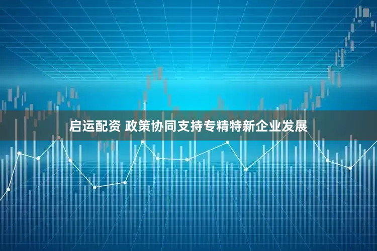 启运配资 政策协同支持专精特新企业发展