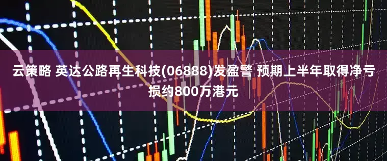 云策略 英达公路再生科技(06888)发盈警 预期上半年取得净亏损约800万港元