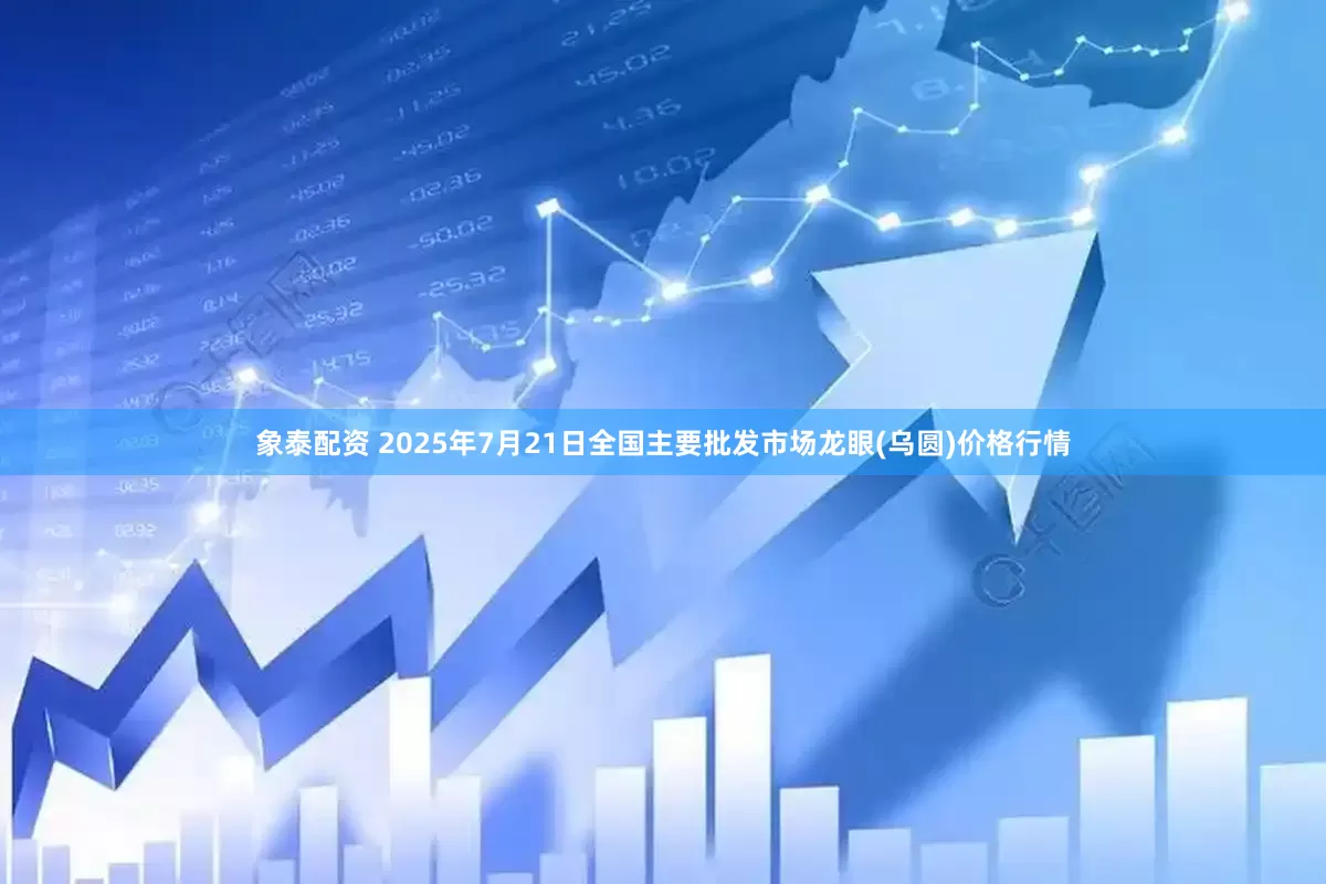 象泰配资 2025年7月21日全国主要批发市场龙眼(乌圆)价格行情