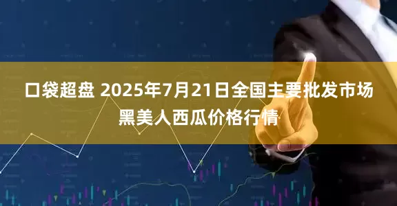 口袋超盘 2025年7月21日全国主要批发市场黑美人西瓜价格行情