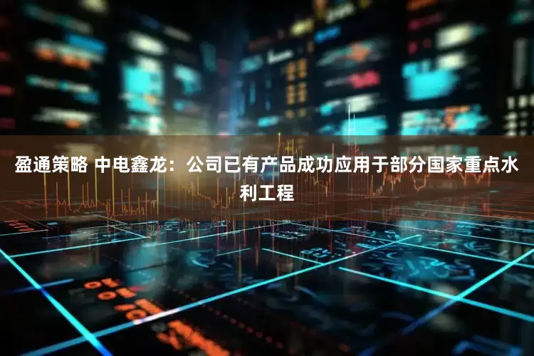 盈通策略 中电鑫龙：公司已有产品成功应用于部分国家重点水利工程