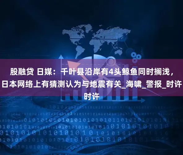 股融贷 日媒：千叶县沿岸有4头鲸鱼同时搁浅，日本网络上有猜测认为与地震有关_海啸_警报_时许
