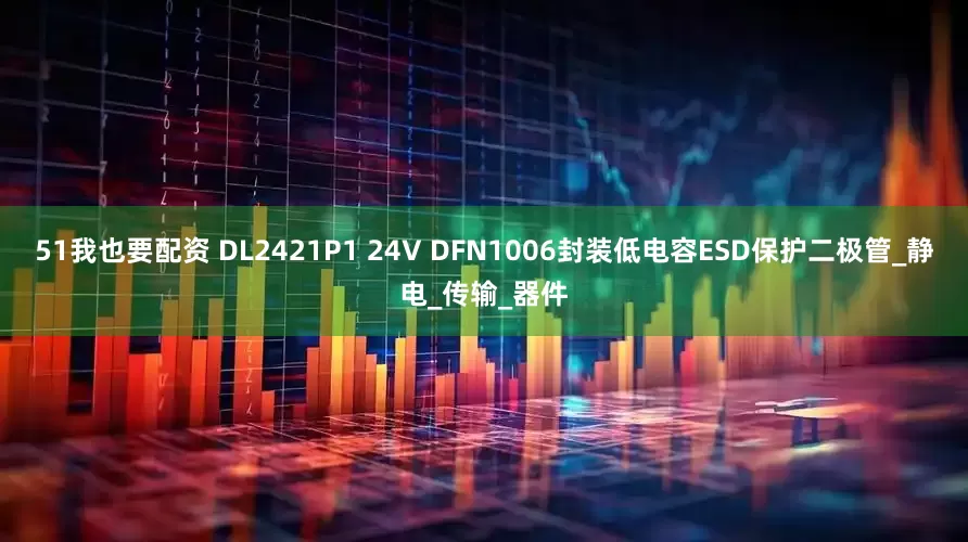 51我也要配资 DL2421P1 24V DFN1006封装低电容ESD保护二极管_静电_传输_器件