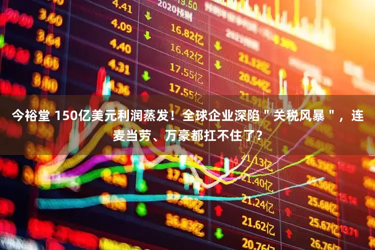 今裕堂 150亿美元利润蒸发！全球企业深陷＂关税风暴＂，连麦当劳、万豪都扛不住了？