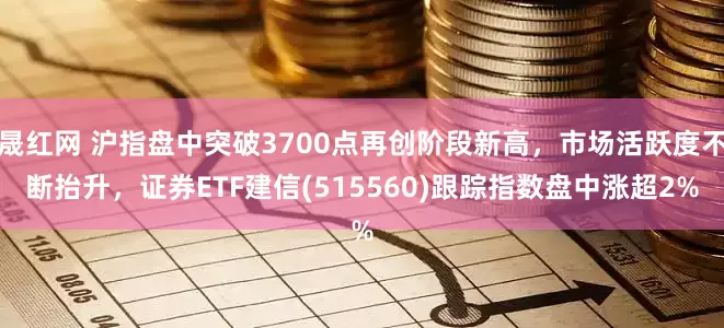 晟红网 沪指盘中突破3700点再创阶段新高，市场活跃度不断抬升，证券ETF建信(515560)跟踪指数盘中涨超2%