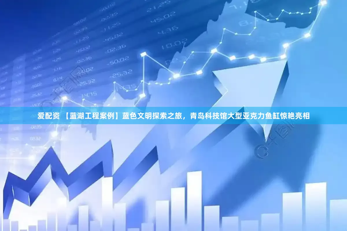 爱配资 【蓝湖工程案例】蓝色文明探索之旅，青岛科技馆大型亚克力鱼缸惊艳亮相