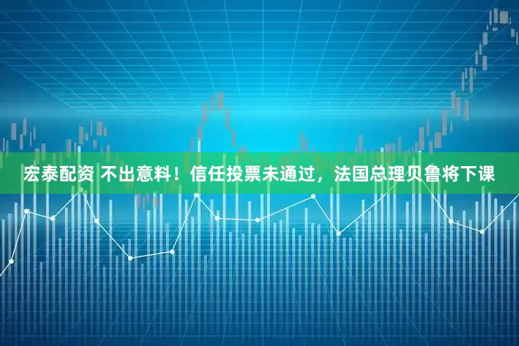 宏泰配资 不出意料！信任投票未通过，法国总理贝鲁将下课