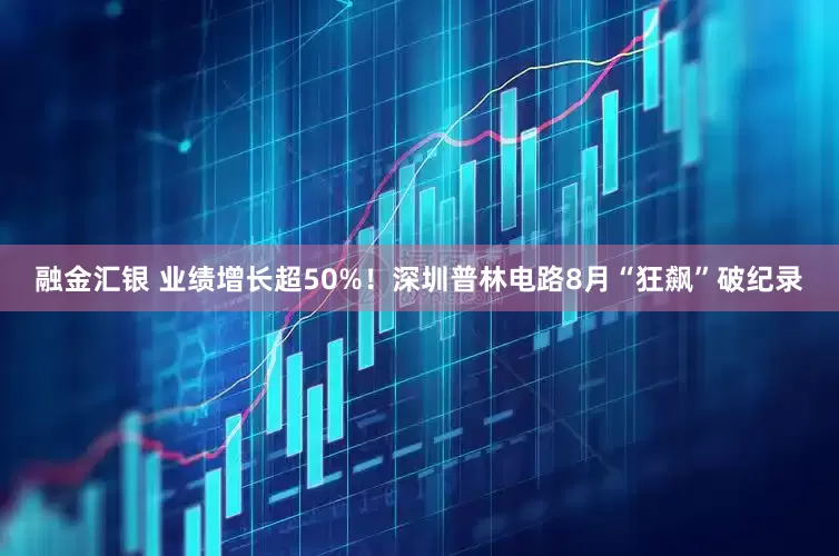 融金汇银 业绩增长超50%！深圳普林电路8月“狂飙”破纪录