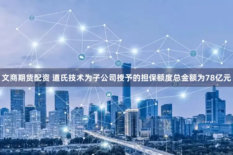 文商期货配资 道氏技术为子公司授予的担保额度总金额为78亿元