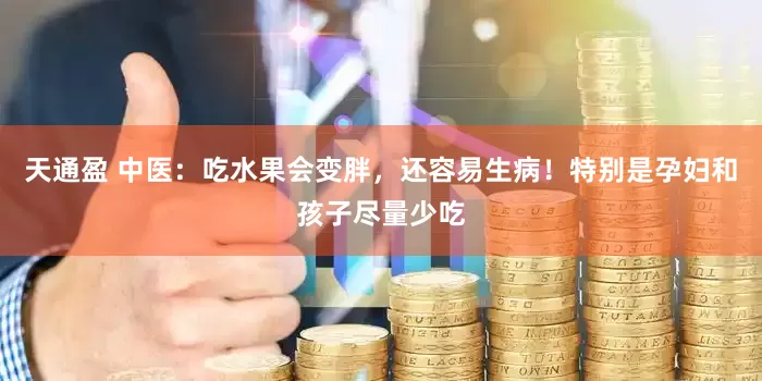 天通盈 中医：吃水果会变胖，还容易生病！特别是孕妇和孩子尽量少吃