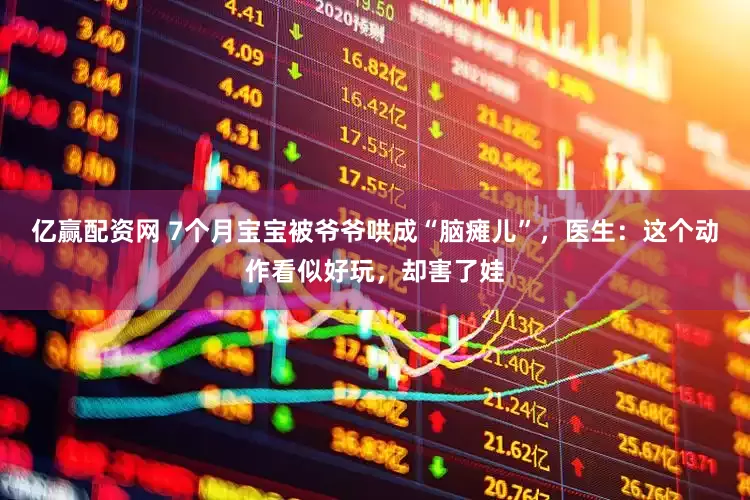 亿赢配资网 7个月宝宝被爷爷哄成“脑瘫儿”，医生：这个动作看似好玩，却害了娃