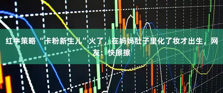 红牛策略 “卡粉新生儿”火了，在妈妈肚子里化了妆才出生，网友：快擦擦