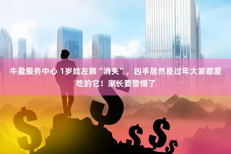 牛盈服务中心 1岁娃左肺“消失”，凶手居然是过年大家都爱吃的它！家长要警惕了