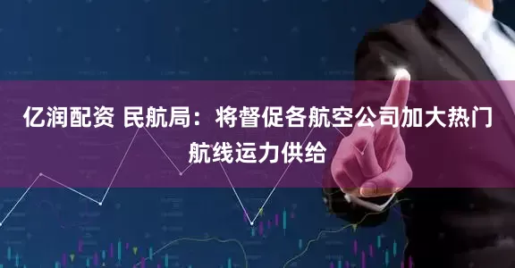 亿润配资 民航局：将督促各航空公司加大热门航线运力供给