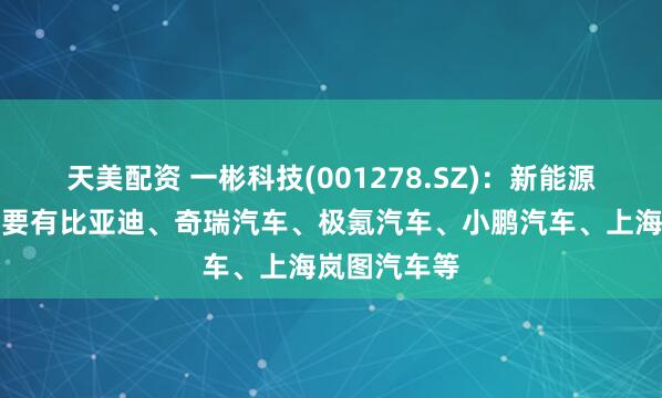天美配资 一彬科技(001278.SZ)：新能源合作伙伴主要有比亚迪、奇瑞汽车、极氪汽车、小鹏汽车、上海岚图汽车等