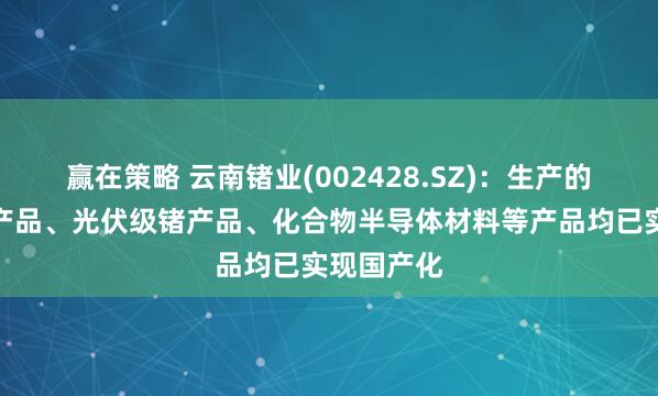 赢在策略 云南锗业(002428.SZ)：生产的光纤级锗产品、光伏级锗产品、化合物半导体材料等产品均已实现国产化
