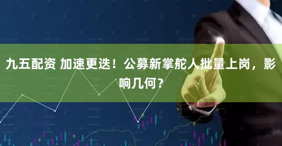 九五配资 加速更迭！公募新掌舵人批量上岗，影响几何？