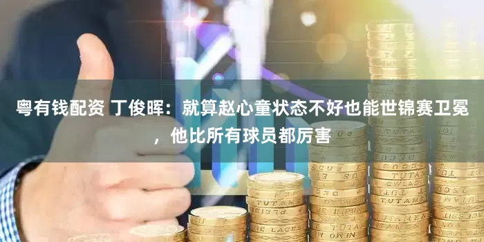 粤有钱配资 丁俊晖：就算赵心童状态不好也能世锦赛卫冕，他比所有球员都厉害